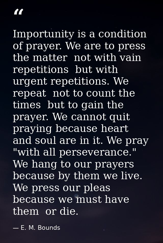 Importunity is a condition of prayer. We are to press the matter  not with vain repetitions  but with urgent repetitions — E. M. Bounds