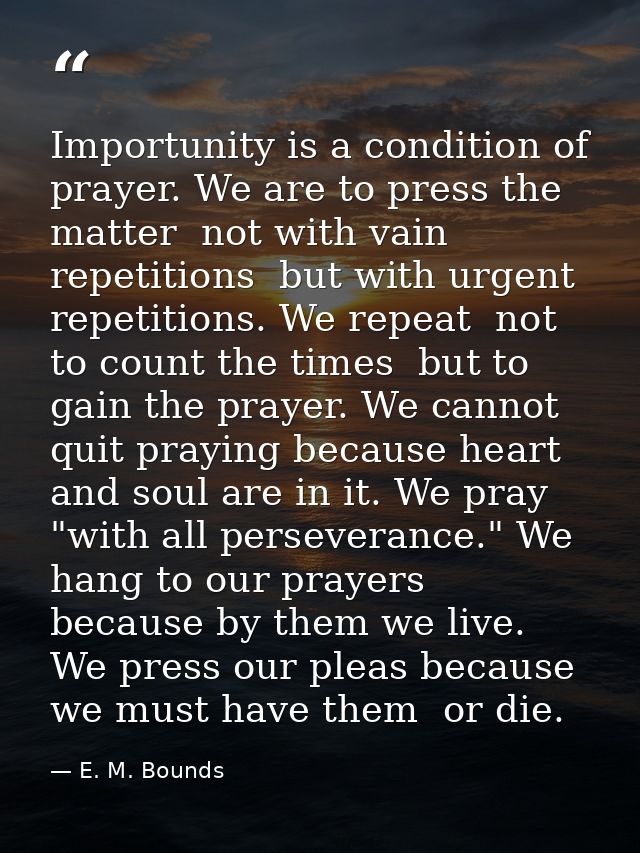 Importunity is a condition of prayer. We are to press the matter  not with vain repetitions  but with urgent repetitions — E. M. Bounds