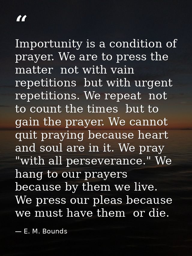 Importunity is a condition of prayer. We are to press the matter  not with vain repetitions  but with urgent repetitions — E. M. Bounds