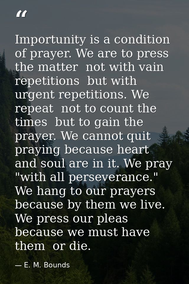 Importunity is a condition of prayer. We are to press the matter  not with vain repetitions  but with urgent repetitions — E. M. Bounds