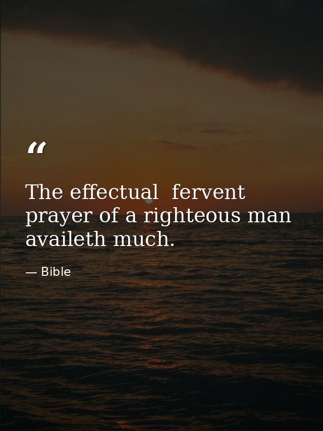 The effectual  fervent prayer of a righteous man availeth much. — Bible