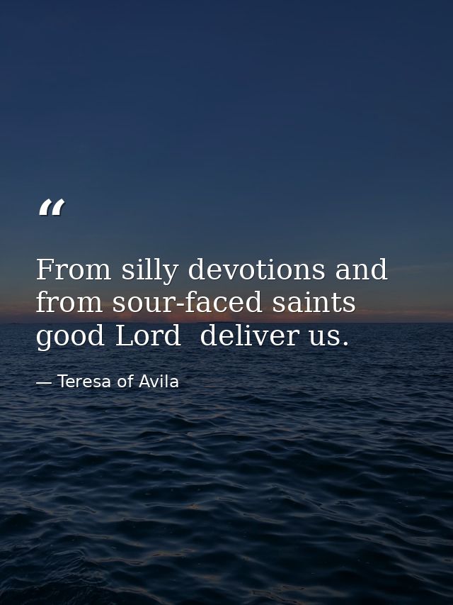 From silly devotions and from sour-faced saints  good Lord  deliver us. — Teresa of Avila