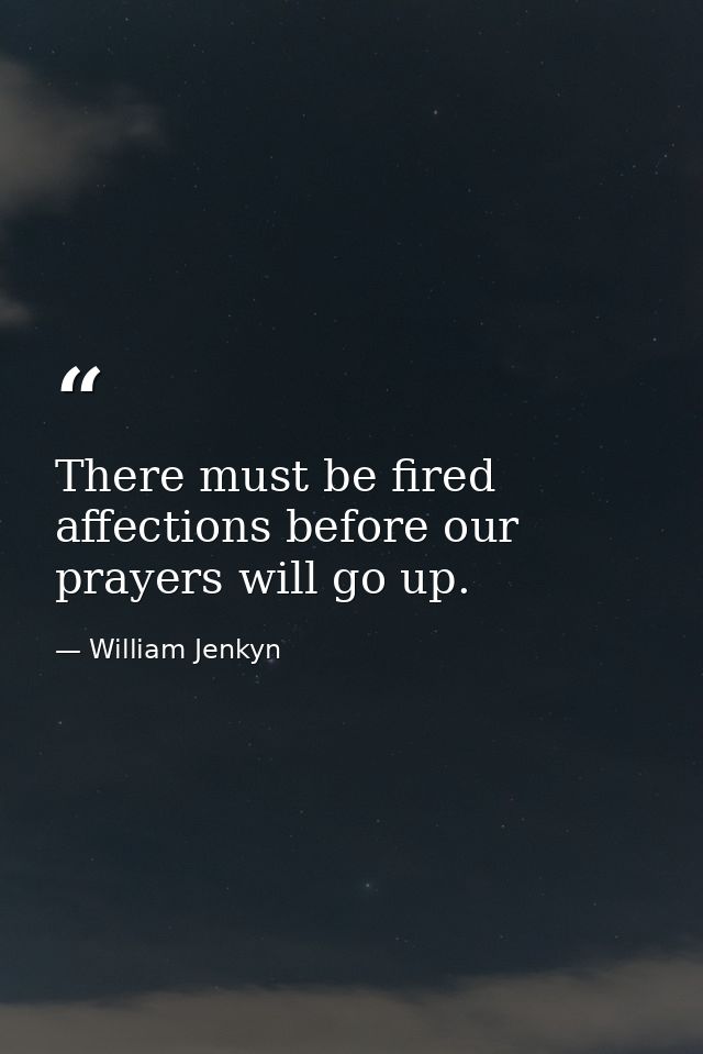 There must be fired affections before our prayers will go up. — William Jenkyn