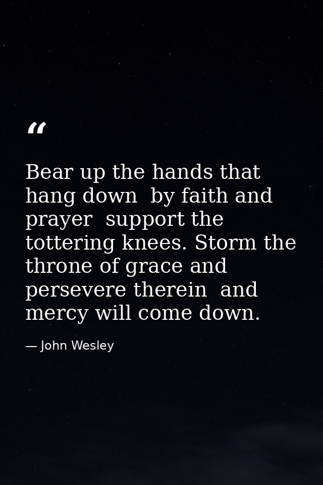 Bear up the hands that hang down  by faith and prayer  support the tottering knees. Storm the throne of grace and persev — John Wesley