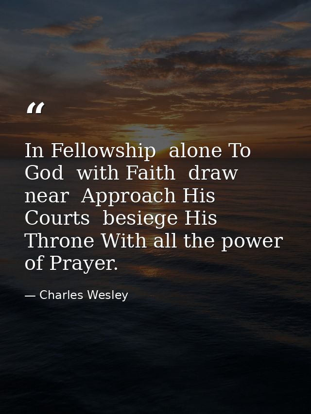 In Fellowship  alone To God  with Faith  draw near  Approach His Courts  besiege His Throne With all the power of Prayer — Charles Wesley