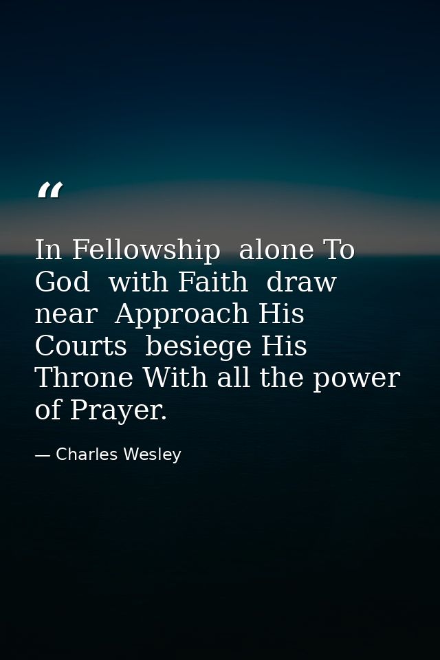 In Fellowship  alone To God  with Faith  draw near  Approach His Courts  besiege His Throne With all the power of Prayer — Charles Wesley