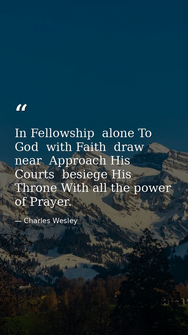 In Fellowship  alone To God  with Faith  draw near  Approach His Courts  besiege His Throne With all the power of Prayer — Charles Wesley
