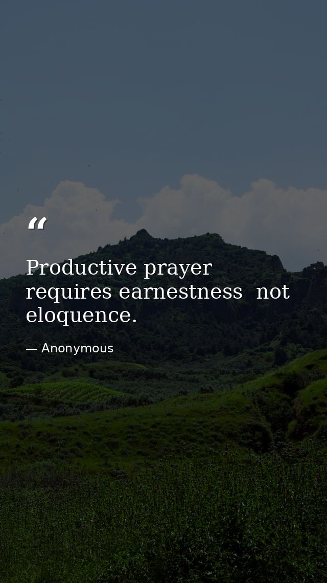 Productive prayer requires earnestness  not eloquence. — Anonymous
