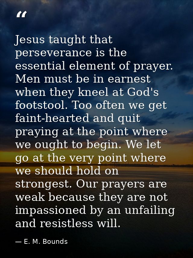 Jesus taught that perseverance is the essential element of prayer. Men must be in earnest when they kneel at God's foots — E. M. Bounds