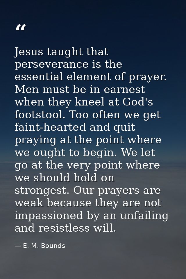 Jesus taught that perseverance is the essential element of prayer. Men must be in earnest when they kneel at God's foots — E. M. Bounds