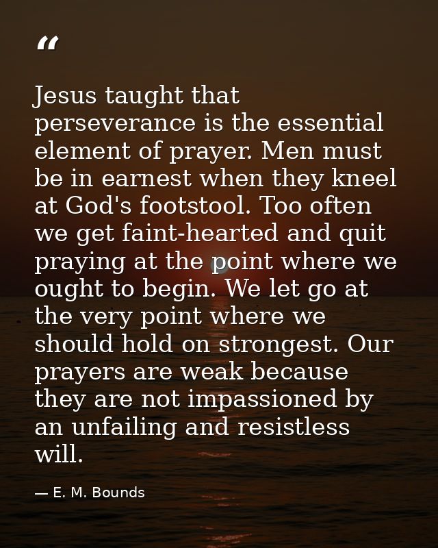 Jesus taught that perseverance is the essential element of prayer. Men must be in earnest when they kneel at God's foots — E. M. Bounds