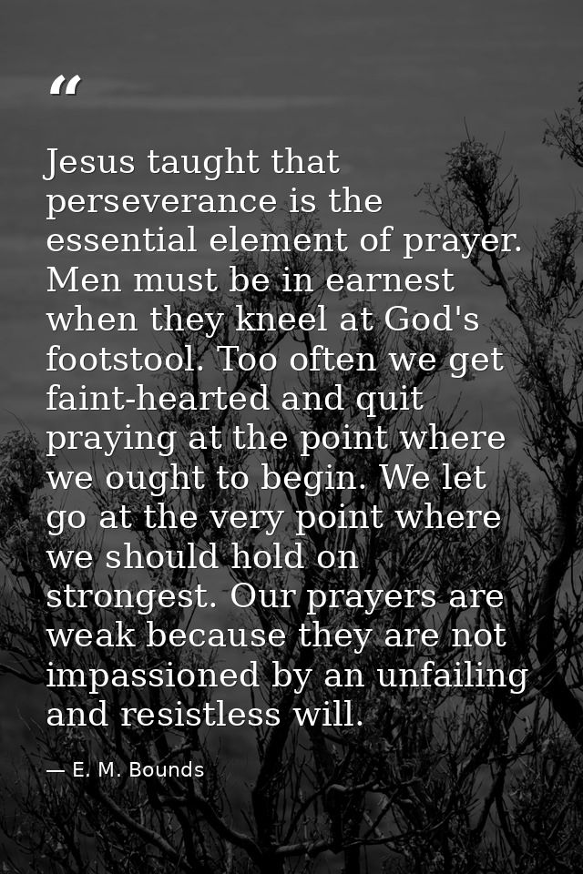 Jesus taught that perseverance is the essential element of prayer. Men must be in earnest when they kneel at God's foots — E. M. Bounds
