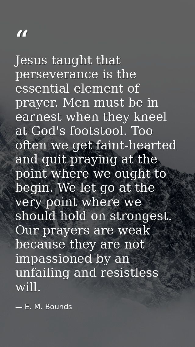 Jesus taught that perseverance is the essential element of prayer. Men must be in earnest when they kneel at God's foots — E. M. Bounds