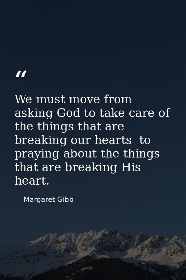 We must move from asking God to take care of the things that are breaking our hearts  to praying about the things that a — Margaret Gibb