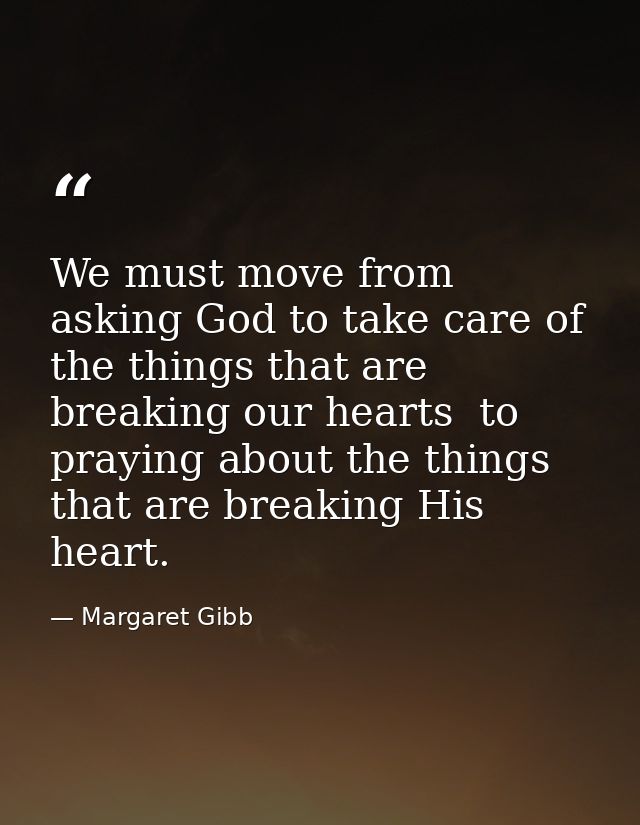 We must move from asking God to take care of the things that are breaking our hearts  to praying about the things that a — Margaret Gibb
