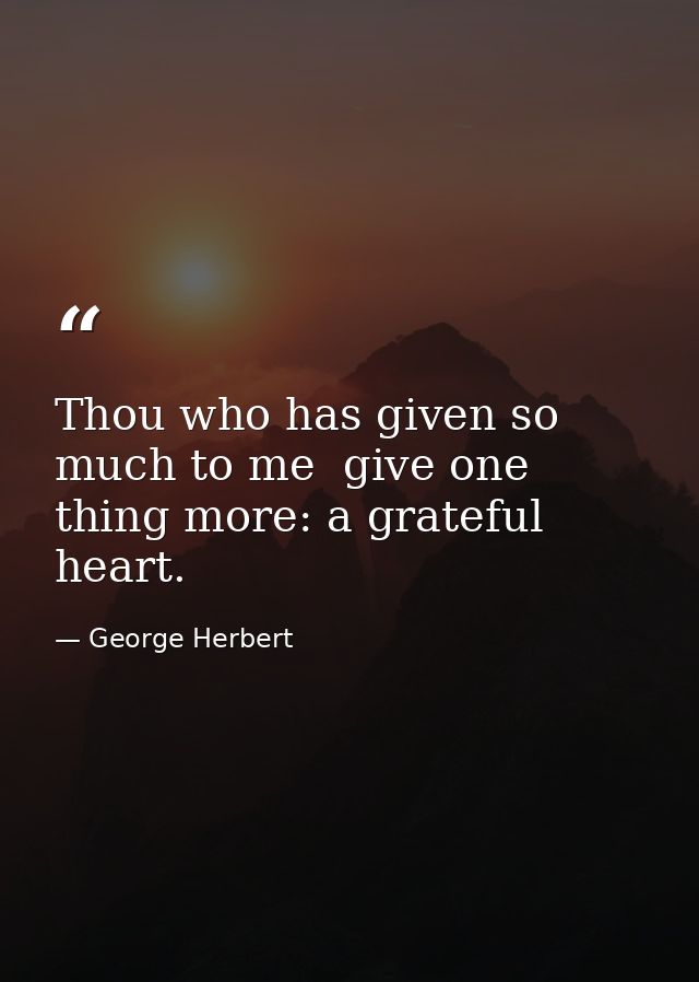 Thou who has given so much to me  give one thing more: a grateful heart. — George Herbert