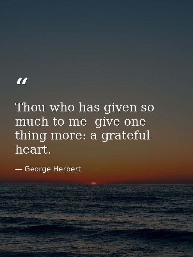 Thou who has given so much to me  give one thing more: a grateful heart. — George Herbert
