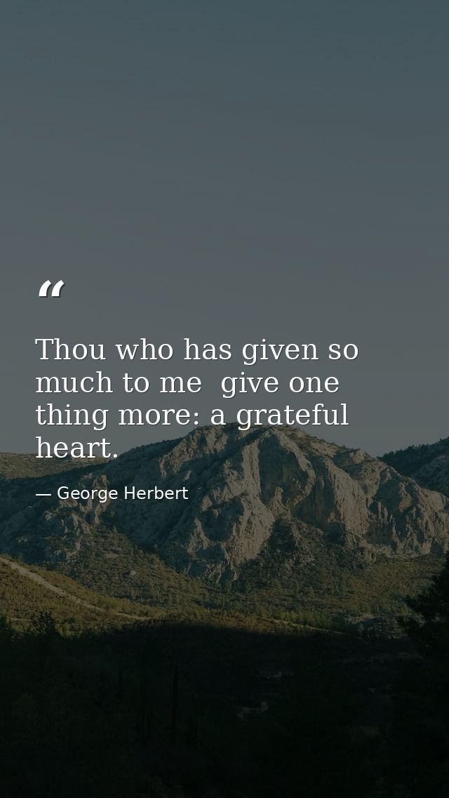 Thou who has given so much to me  give one thing more: a grateful heart. — George Herbert