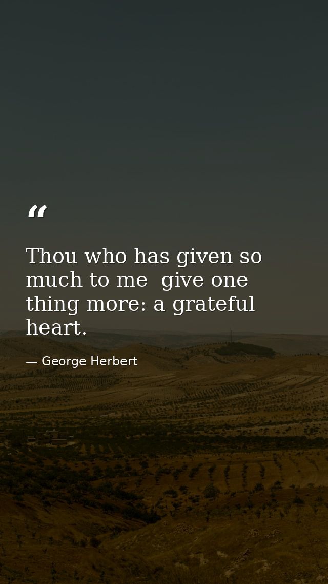 Thou who has given so much to me  give one thing more: a grateful heart. — George Herbert
