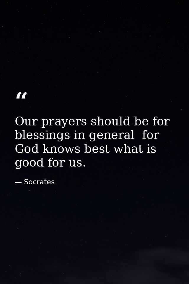 Our prayers should be for blessings in general  for God knows best what is good for us. — Socrates