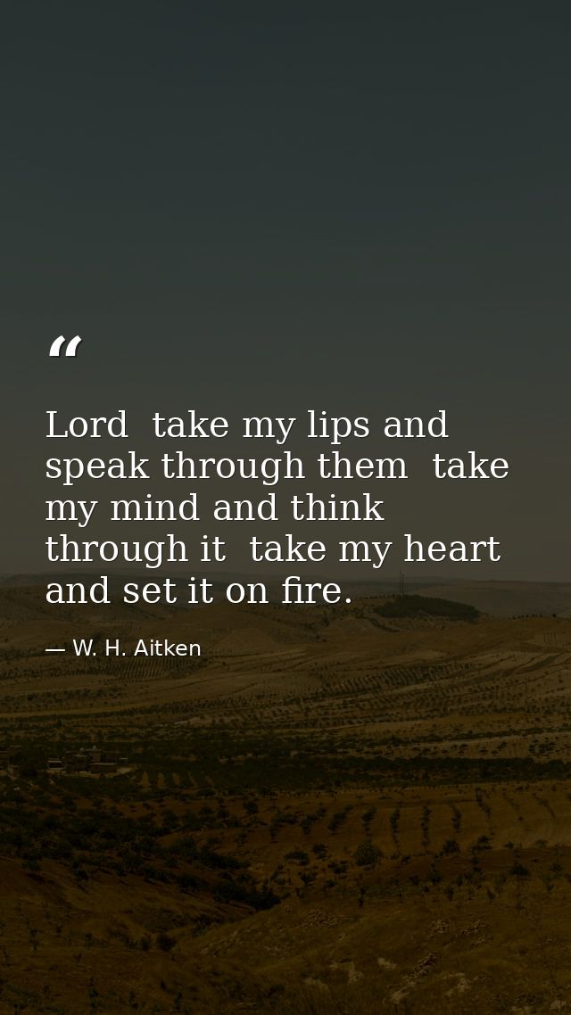 Lord  take my lips and speak through them  take my mind and think through it  take my heart and set it on fire. — W. H. Aitken