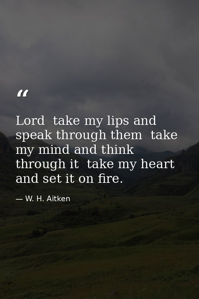 Lord  take my lips and speak through them  take my mind and think through it  take my heart and set it on fire. — W. H. Aitken