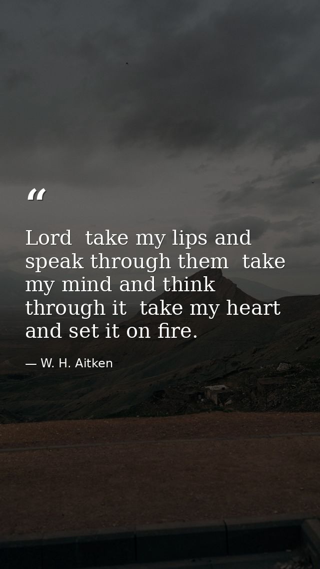 Lord  take my lips and speak through them  take my mind and think through it  take my heart and set it on fire. — W. H. Aitken