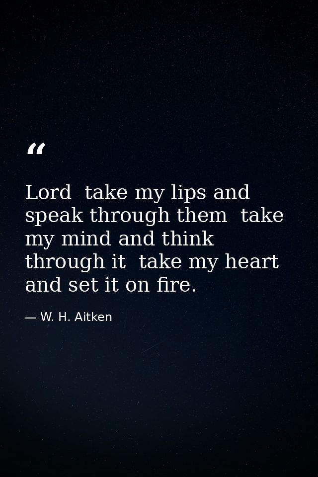 Lord  take my lips and speak through them  take my mind and think through it  take my heart and set it on fire. — W. H. Aitken