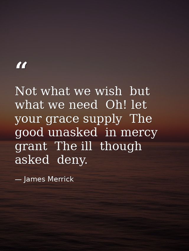 Not what we wish  but what we need  Oh! let your grace supply  The good unasked  in mercy grant  The ill  though asked   — James Merrick