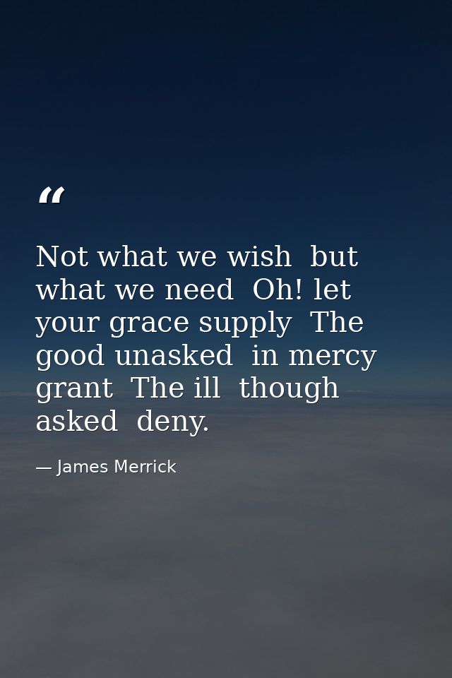 Not what we wish  but what we need  Oh! let your grace supply  The good unasked  in mercy grant  The ill  though asked   — James Merrick