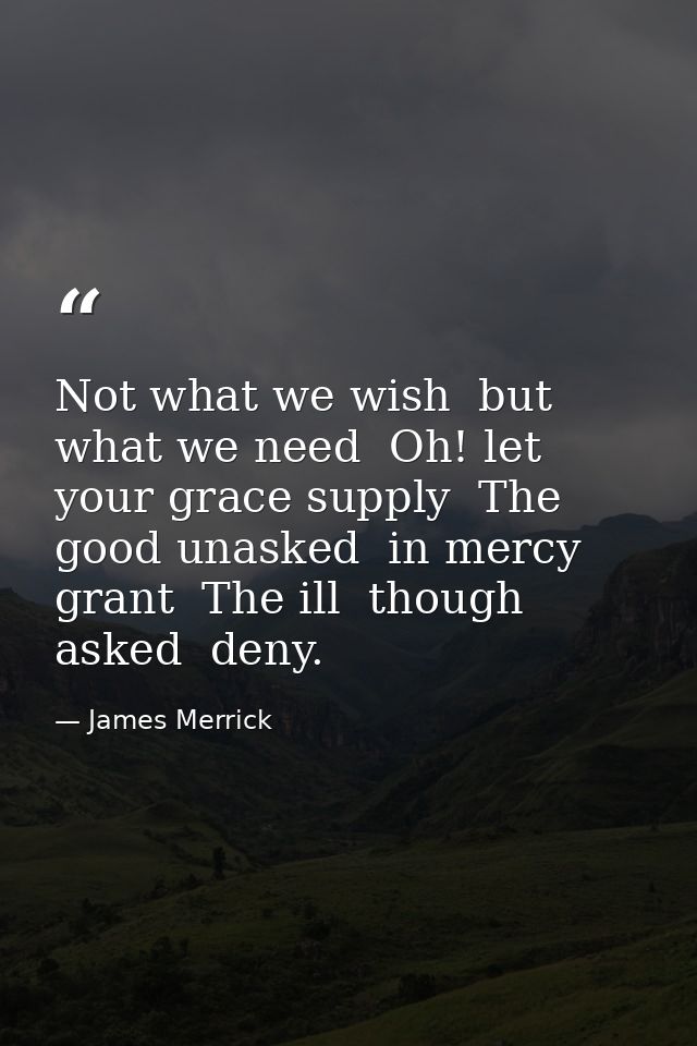 Not what we wish  but what we need  Oh! let your grace supply  The good unasked  in mercy grant  The ill  though asked   — James Merrick