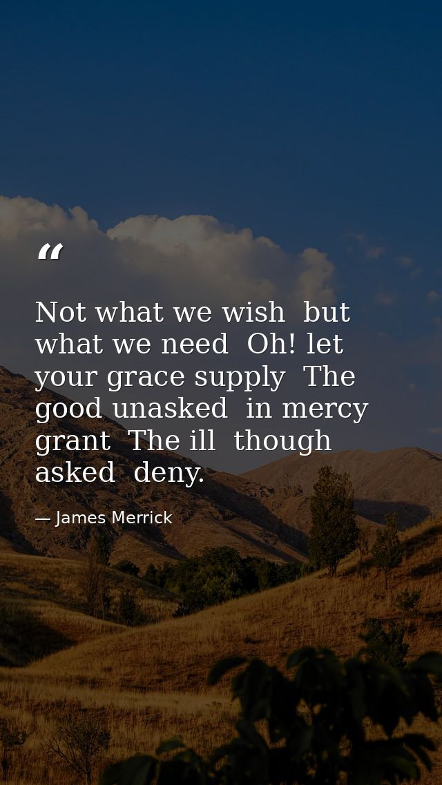 Not what we wish  but what we need  Oh! let your grace supply  The good unasked  in mercy grant  The ill  though asked   — James Merrick