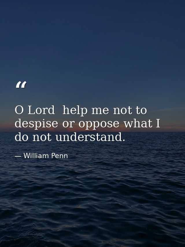 O Lord  help me not to despise or oppose what I do not understand. — William Penn
