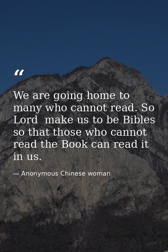 We are going home to many who cannot read. So  Lord  make us to be Bibles so that those who cannot read the Book can rea — Anonymous Chinese woman