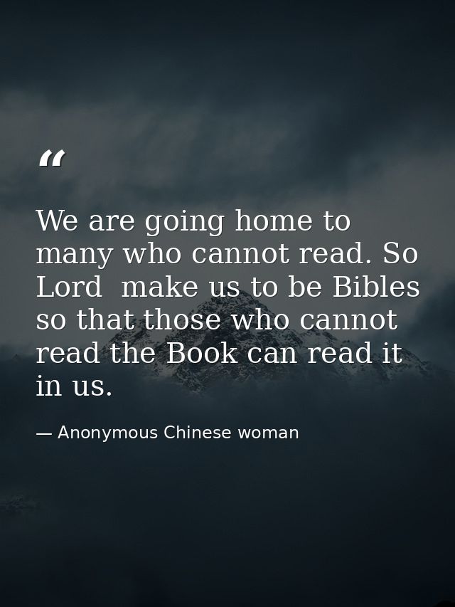 We are going home to many who cannot read. So  Lord  make us to be Bibles so that those who cannot read the Book can rea — Anonymous Chinese woman