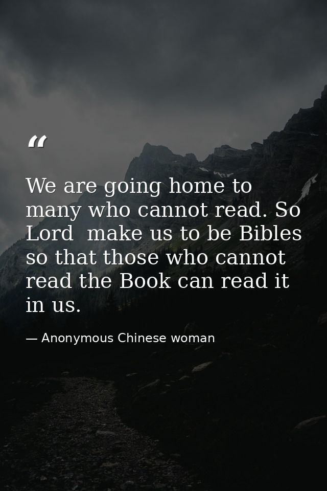 We are going home to many who cannot read. So  Lord  make us to be Bibles so that those who cannot read the Book can rea — Anonymous Chinese woman