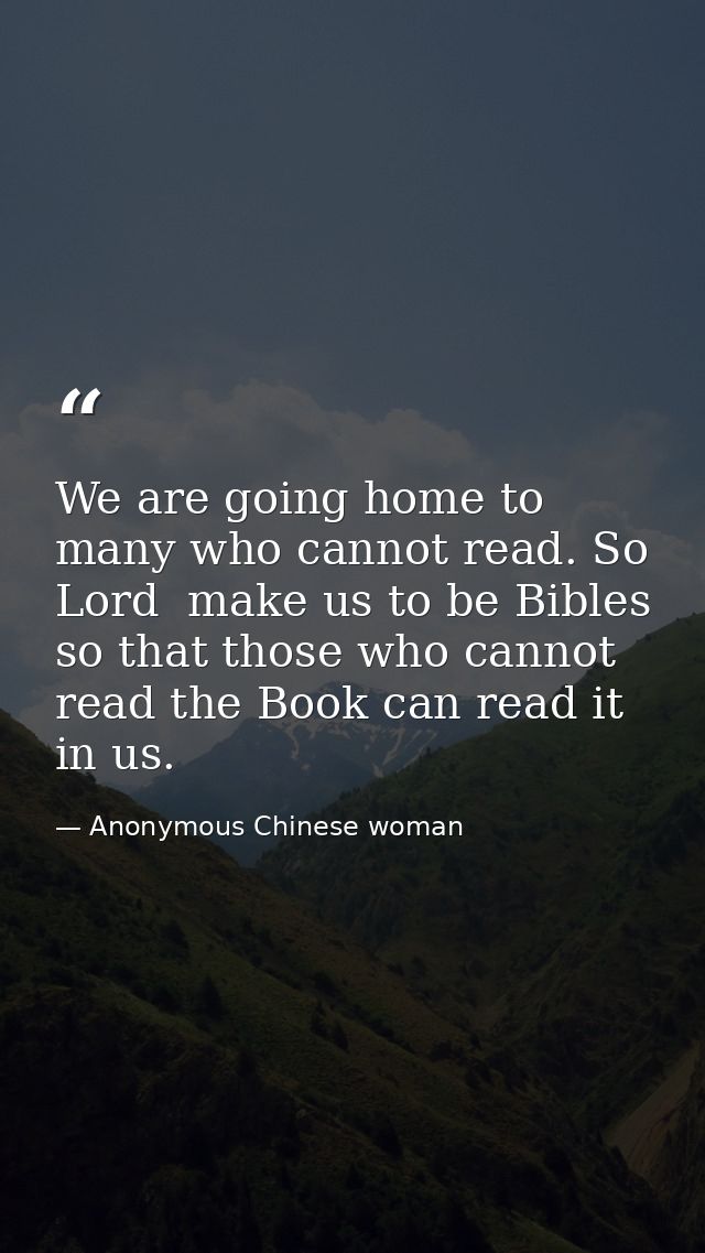We are going home to many who cannot read. So  Lord  make us to be Bibles so that those who cannot read the Book can rea — Anonymous Chinese woman