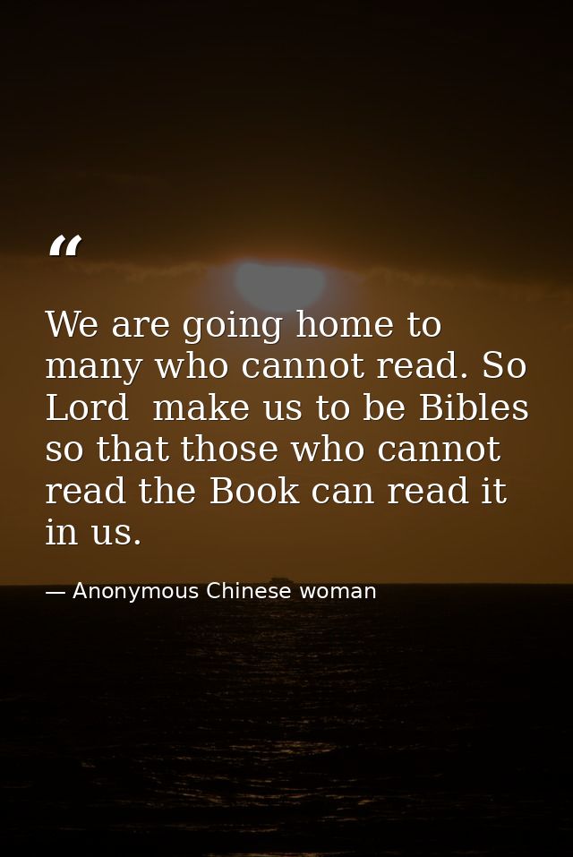 We are going home to many who cannot read. So  Lord  make us to be Bibles so that those who cannot read the Book can rea — Anonymous Chinese woman