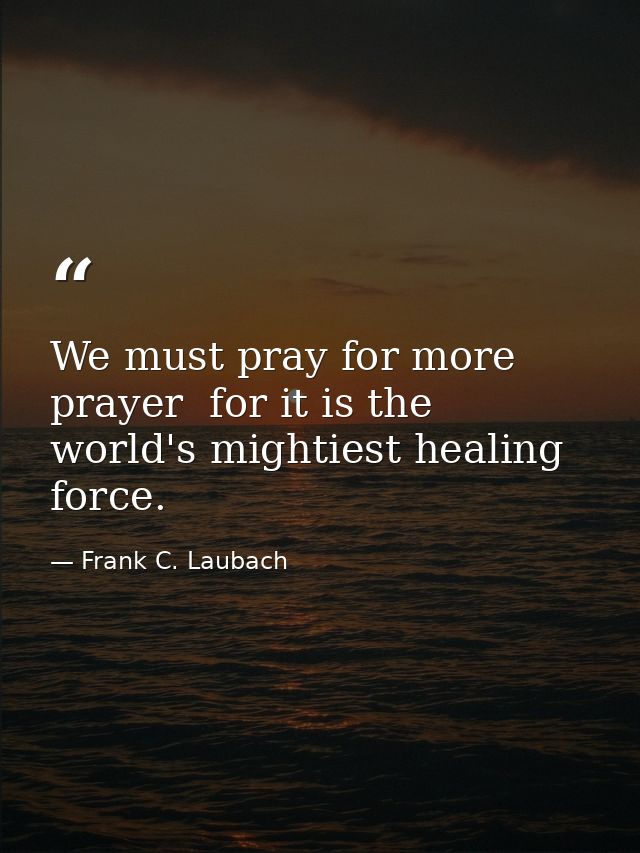 We must pray for more prayer  for it is the world's mightiest healing force. — Frank C. Laubach