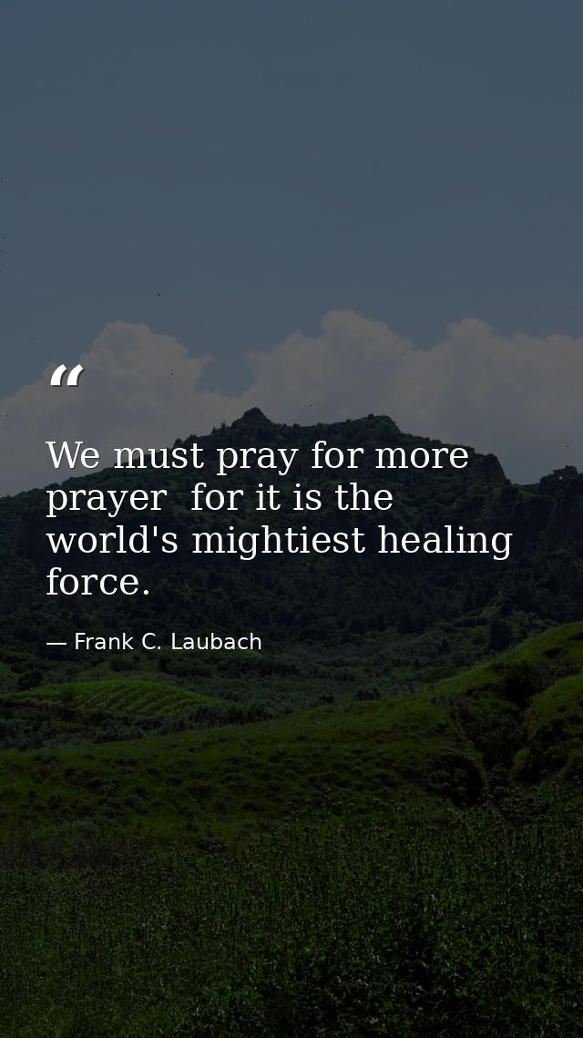 We must pray for more prayer  for it is the world's mightiest healing force. — Frank C. Laubach