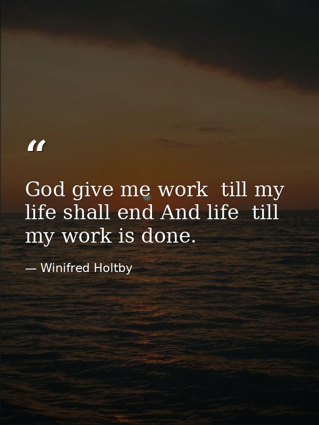 God give me work  till my life shall end And life  till my work is done. — Winifred Holtby