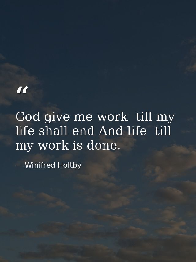 God give me work  till my life shall end And life  till my work is done. — Winifred Holtby