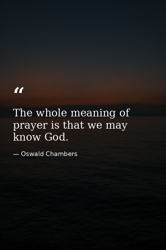 The whole meaning of prayer is that we may know God. — Oswald Chambers