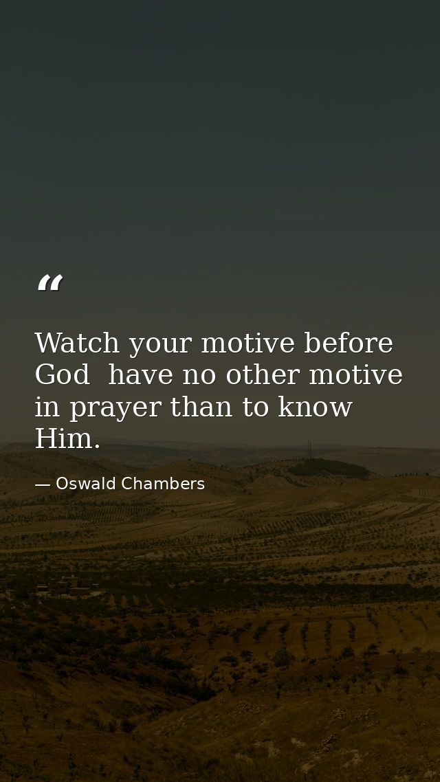Watch your motive before God  have no other motive in prayer than to know Him. — Oswald Chambers