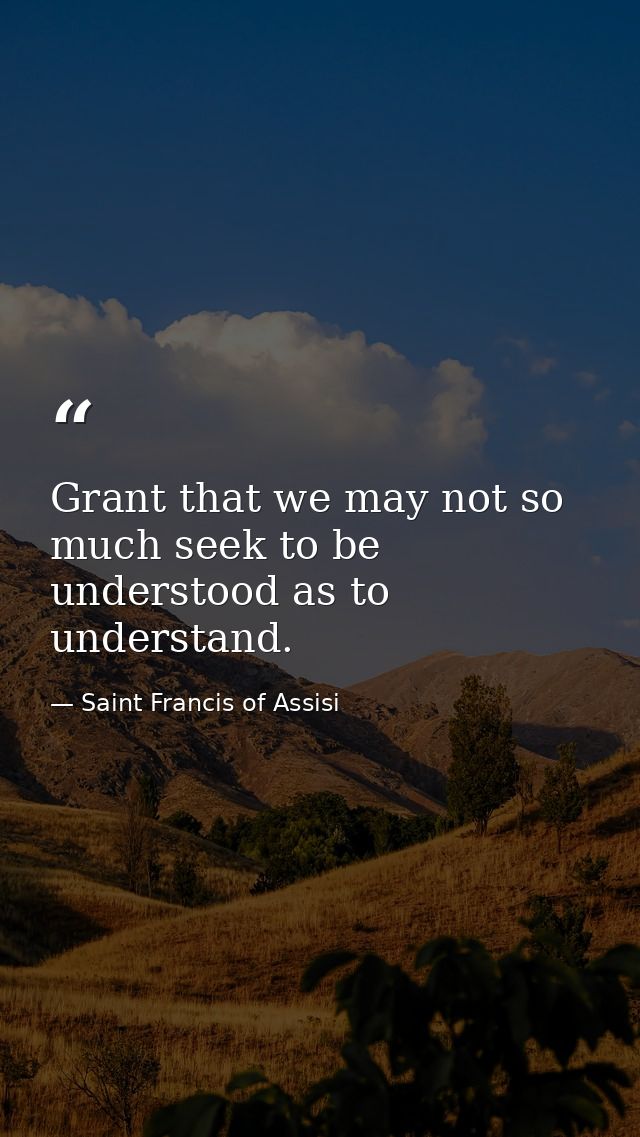 Grant that we may not so much seek to be understood as to understand. — Saint Francis of Assisi