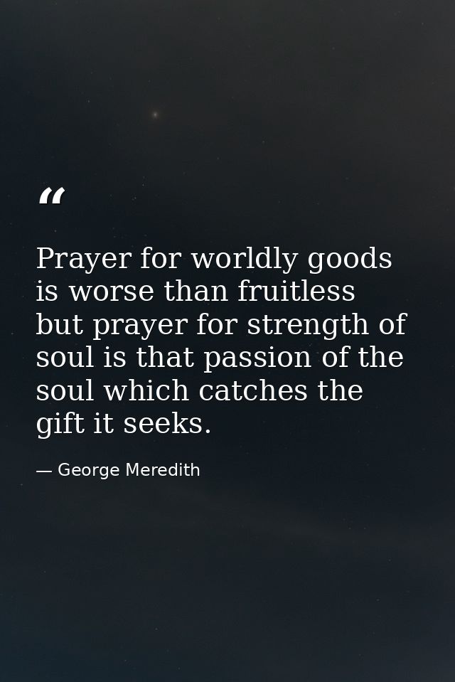 Prayer for worldly goods is worse than fruitless  but prayer for strength of soul is that passion of the soul which catc — George Meredith