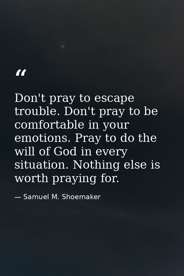 Don't pray to escape trouble. Don't pray to be comfortable in your emotions. Pray to do the will of God in every situati — Samuel M. Shoemaker