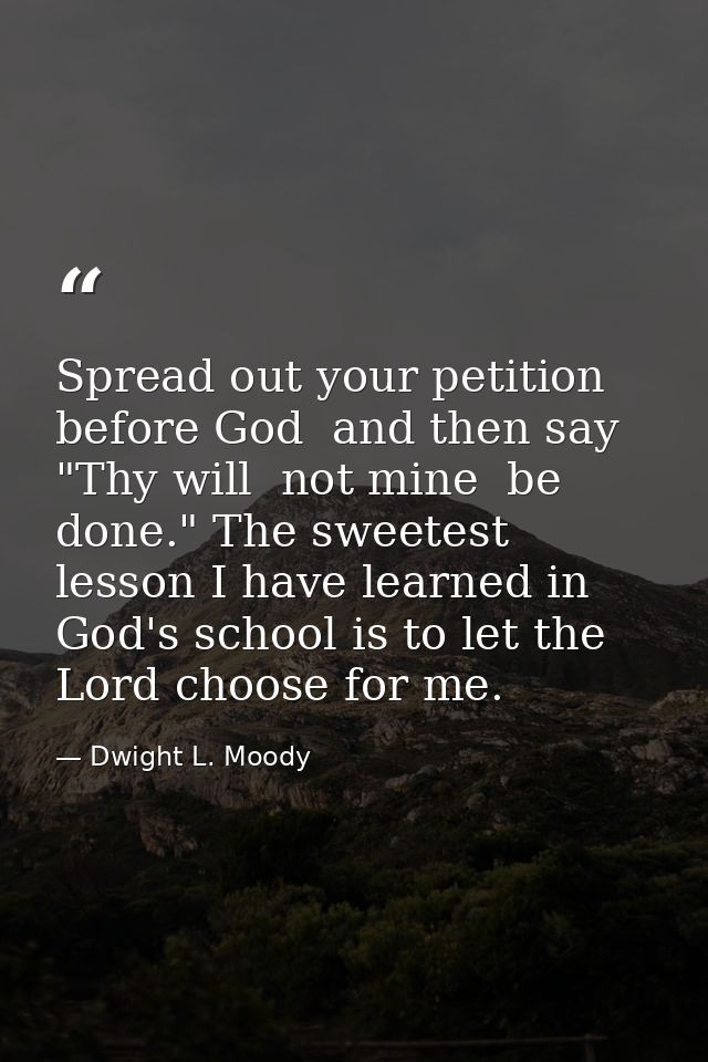 Spread out your petition before God  and then say  "Thy will  not mine  be done." The sweetest lesson I have learned in  — Dwight L. Moody