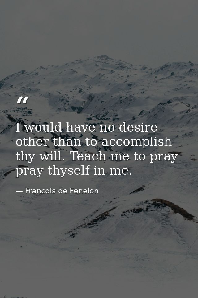 I would have no desire other than to accomplish thy will. Teach me to pray  pray thyself in me. — Francois de Fenelon