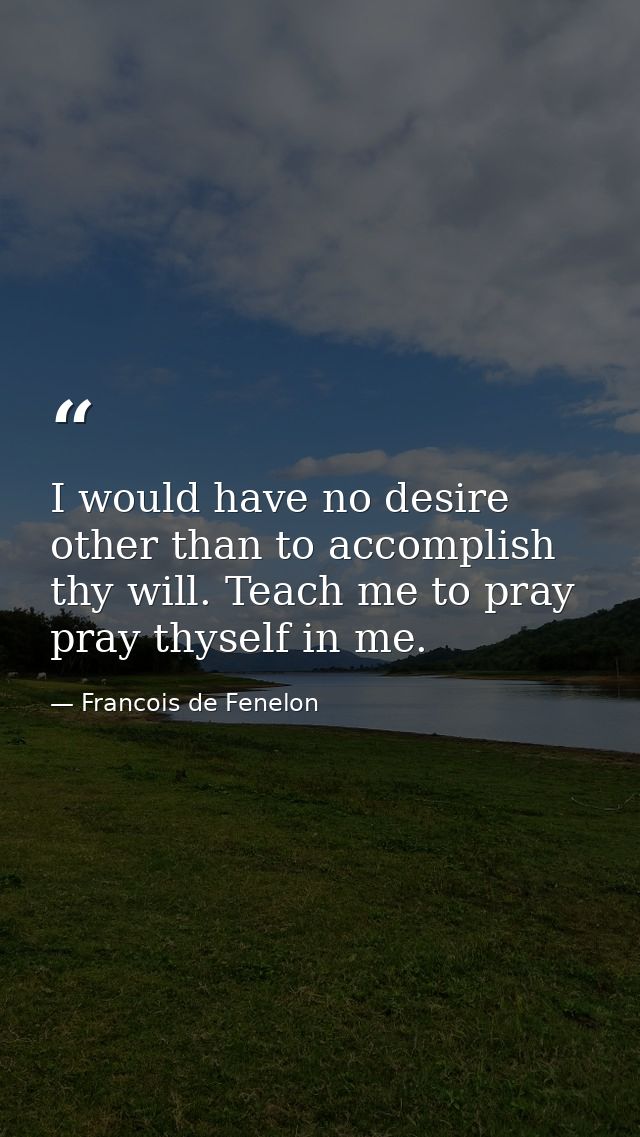 I would have no desire other than to accomplish thy will. Teach me to pray  pray thyself in me. — Francois de Fenelon